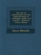 Cost of Manufactures and the Administration of Workshops, Public and Private di Henry Metcalfe edito da Nabu Press
