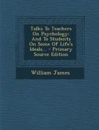 Talks to Teachers on Psychology: And to Students on Some of Life's Ideals... di William James edito da Nabu Press