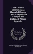 The Chinese Government. A Manual Of Chinese Titles, Categorically Arranged And Explained, With An Appendix di William Frederick Mayers, G M H 1850-1917 Playfair edito da Palala Press