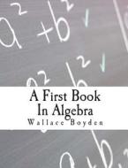A First Book in Algebra di Wallace C. Boyden a. M. edito da Createspace