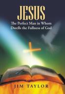 Jesus The Perfect Man in Whom Dwells the Fullness of God di Jim Taylor edito da Westbow Press