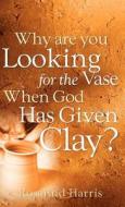 Why Are You Looking for the Vase When God Has Given Clay? di Rosalind Harris edito da XULON PR