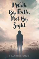 I Walk by Faith, Not by Sight di Beatrice Guzzi edito da Christian Faith Publishing, Inc