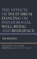 The Effects Of Inuit Drum Dancing On Psychosocial Well-Being And Resilience di Tim Murray edito da Lexington Books