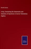A Key, Containing the Statements and Solutions of Questions in Davies' Elementary Algebra di Charles Davies edito da Salzwasser-Verlag