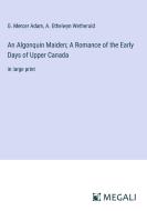 An Algonquin Maiden; A Romance of the Early Days of Upper Canada di G. Mercer Adam, A. Ethelwyn Wetherald edito da Megali Verlag