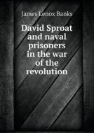 David Sproat And Naval Prisoners In The War Of The Revolution di James Lenox Banks edito da Book On Demand Ltd.