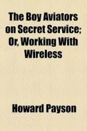 The Boy Aviators On Secret Service; Or, Working With Wireless di Howard Payson edito da General Books Llc