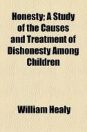 Honesty; A Study Of The Causes And Treatment Of Dishonesty Among Children di William Healy edito da General Books Llc