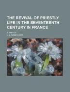 The Revival Of Priestly Life In The Seventeenth Century In France; A Sketch di H. L. Sidney Lear edito da General Books Llc