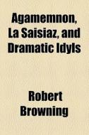 Agamemnon, La Saisiaz, And Dramatic Idyls di Robert Browning edito da General Books Llc