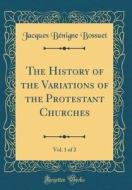 The History of the Variations of the Protestant Churches, Vol. 1 of 2 (Classic Reprint) di Jacques-Benigne Bossuet edito da Forgotten Books