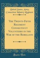 The Twenty-Fifth Regiment Connecticut Volunteers in the War of the Rebellion (Classic Reprint) di United States Army Connectic Regiment edito da Forgotten Books