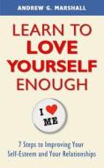 Learn to Love Yourself Enough: Seven Steps for Improving Your Self-Esteem and Your Relationships di Andrew G. Marshall edito da MARSHALL METHOD PUB
