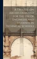 A Treatise on Arches Designed for the Use of Engineers and Students in Technical Schools di Malverd Abijah Howe edito da LEGARE STREET PR