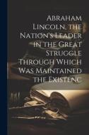 Abraham Lincoln, the Nation's Leader in the Great Struggle Through Which was Maintained the Existenc di Anonymous edito da LEGARE STREET PR