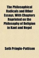 The Philosophical Radicals And Other Essays, With Chapters Reprinted On The Philosophy Of Religion In Kant And Hegel di Seth Pringle-pattison edito da General Books Llc