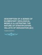 Description Of A Series Of Elementary Geological Models Illustrating The Nature Of Stratification; Valleys Of Denudation [ di Thomas Sopwith edito da General Books Llc