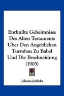Enthullte Geheimnisse Des Alten Testaments Uber Den Angeblichen Turmbau Zu Babel Und Die Beschneidung (1903) di Johann Jedlicka edito da Kessinger Publishing