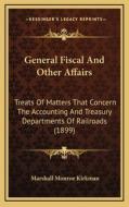 General Fiscal and Other Affairs: Treats of Matters That Concern the Accounting and Treasury Departments of Railroads (1899) di Marshall Monroe Kirkman edito da Kessinger Publishing