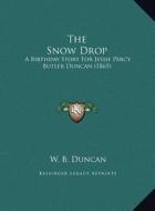 The Snow Drop the Snow Drop: A Birthday Story for Jessie Percy Butler Duncan (1865) a Birthday Story for Jessie Percy Butler Duncan (1865) di W. B. Duncan edito da Kessinger Publishing