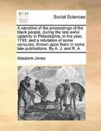 A Narrative Of The Proceedings Of The Black People, During The Late Awful Calamity In Philadelphia, In The Year, 1793 di Absalom Jones edito da Gale Ecco, Print Editions