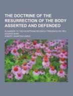 The Doctrine Of The Resurrection Of The Body Asserted And Defended; In Answer To The Exceptions Recently Presented By Rev. George Bush di Robert Wharton Landis edito da Theclassics.us