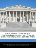 Rural Health Clinics: Rising Program Expenditures Not Focused On Improving Care In Isolated Areas edito da Bibliogov