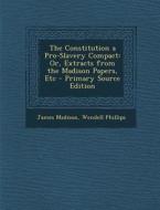The Constitution a Pro-Slavery Compact: Or, Extracts from the Madison Papers, Etc - Primary Source Edition di James Madison, Wendell Phillips edito da Nabu Press