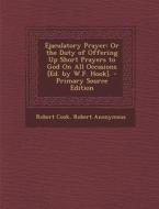 Ejaculatory Prayer: Or the Duty of Offering Up Short Prayers to God on All Occasions [Ed. by W.F. Hook]. di Robert Cook, Robert Anonymous edito da Nabu Press