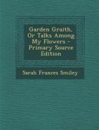 Garden Graith, or Talks Among My Flowers di Sarah Frances Smiley edito da Nabu Press