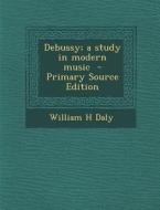 Debussy; A Study in Modern Music di William H. Daly edito da Nabu Press