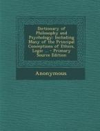 Dictionary of Philosophy and Psychology: Including Many of the Principal Conceptions of Ethics, Logic ... - Primary Source Edition di Anonymous edito da Nabu Press