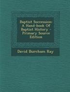 Baptist Succession: A Hand-Book of Baptist History - Primary Source Edition di David Burcham Ray edito da Nabu Press