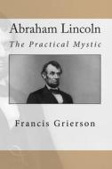 Abraham Lincoln: The Practical Mystic di Francis Grierson edito da Createspace