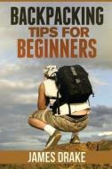 Backpacking Tips for Beginners di James Drake edito da Createspace