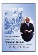 The Eternal Business of Almighty God's Glory Is Producing Disciples di Dr Roger R. Hagwood edito da Xlibris