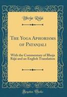 The Yoga Aphorisms of Patanjali: With the Commentary of Bhoja Raja and an English Translation (Classic Reprint) di Bhoja Raja edito da Forgotten Books