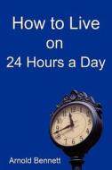 How To Live On 24 Hours A Day di Arnold Bennett edito da Filiquarian Publishing