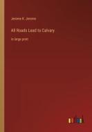 All Roads Lead to Calvary di Jerome K. Jerome edito da Outlook Verlag