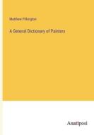 A General Dictionary of Painters di Matthew Pilkington edito da Anatiposi Verlag