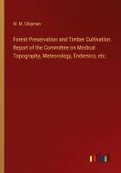 Forest Preservation and Timber Cultivation. Report of the Committee on Medical Topography, Meteorology, Endemics, etc. di M. M. Chipman edito da Outlook Verlag