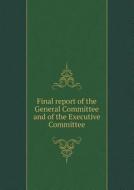 Final Report Of The General Committee And Of The Executive Committee di James G Berret, James L Norris edito da Book On Demand Ltd.