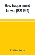 How Europe armed for war (1871-1914) di J. T. Walton Newbold edito da Alpha Editions