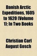 Danish Arctic Expeditions, 1605 To 1620 (volume 1); In Two Books di Christian Carl August Gosch edito da General Books Llc