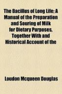 The Bacillus Of Long Life; A Manual Of The Preparation And Souring Of Milk For Dietary Purposes, Together With And Historical Account Of The di Loudon McQueen Douglas edito da General Books Llc