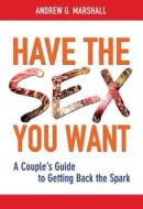 Have the Sex You Want: A Couple's Guide to Getting Back the Spark di Andrew G. Marshall edito da MARSHALL METHOD PUB