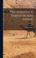 On Horseback Through Asia Minor; Volume 1 di Fred Burnaby edito da LEGARE STREET PR