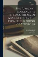 The Suppliant Maidens, the Persians, the Seven Against Thebes, the Prometheus Bound of Aeschylus di Aeschylus, E. D. Morshead edito da LEGARE STREET PR