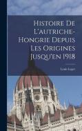 Histoire De L'autriche-Hongrie Depuis Les Origines Jusqu'en 1918 di Louis Leger edito da LEGARE STREET PR